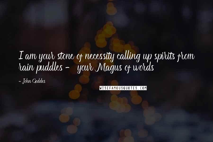 John Geddes Quotes: I am your stone of necessity calling up spirits from rain puddles - your Magus of words
