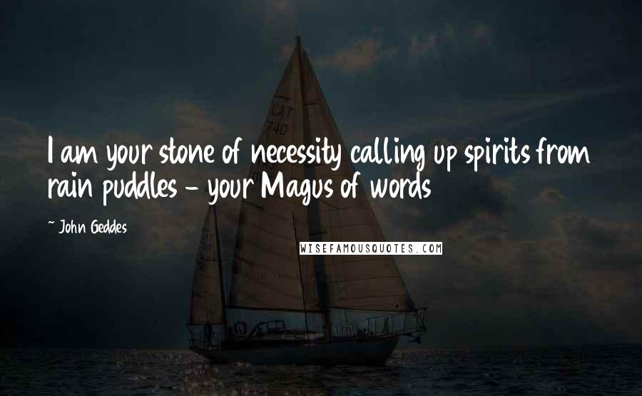 John Geddes Quotes: I am your stone of necessity calling up spirits from rain puddles - your Magus of words