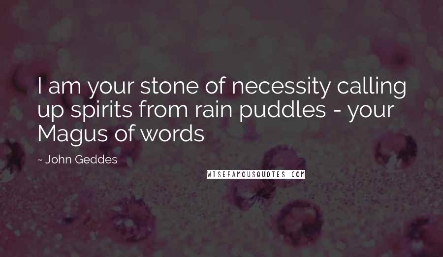 John Geddes Quotes: I am your stone of necessity calling up spirits from rain puddles - your Magus of words