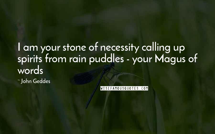 John Geddes Quotes: I am your stone of necessity calling up spirits from rain puddles - your Magus of words