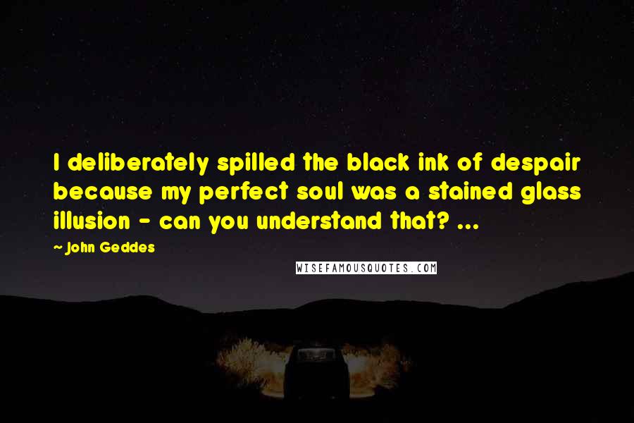John Geddes Quotes: I deliberately spilled the black ink of despair because my perfect soul was a stained glass illusion - can you understand that? ...