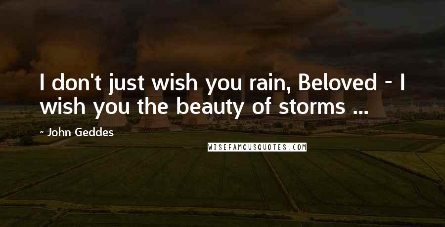 John Geddes Quotes: I don't just wish you rain, Beloved - I wish you the beauty of storms ...