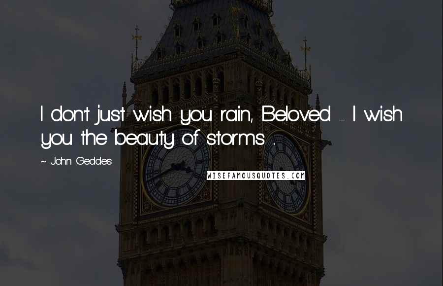 John Geddes Quotes: I don't just wish you rain, Beloved - I wish you the beauty of storms ...