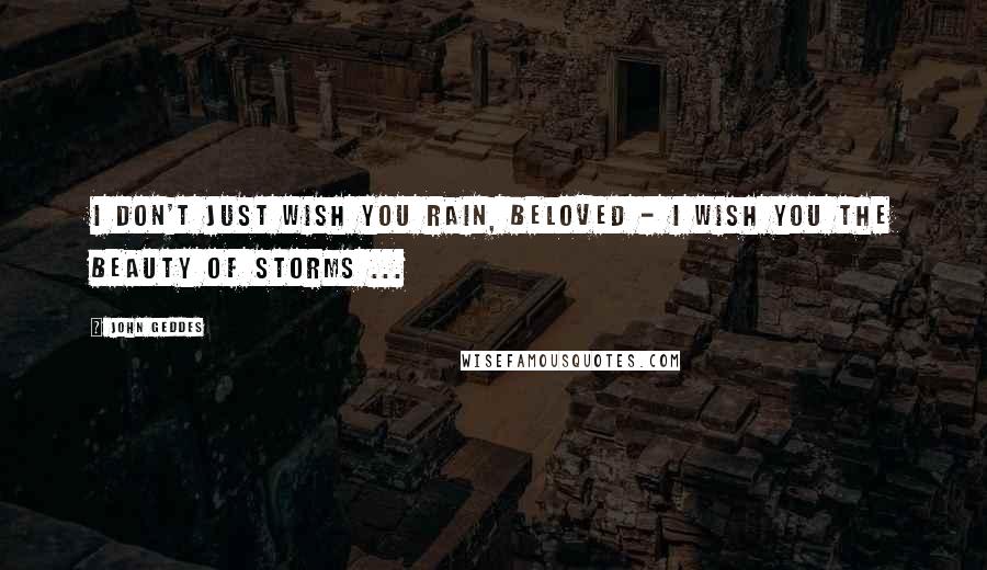 John Geddes Quotes: I don't just wish you rain, Beloved - I wish you the beauty of storms ...