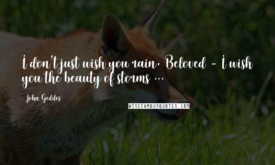 John Geddes Quotes: I don't just wish you rain, Beloved - I wish you the beauty of storms ...