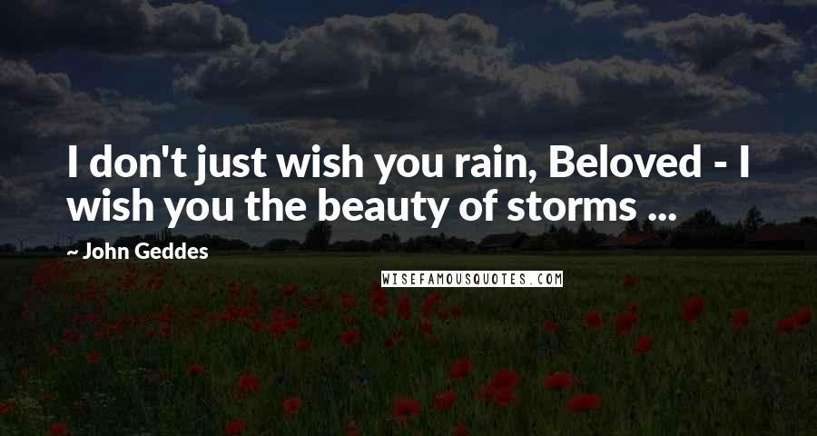 John Geddes Quotes: I don't just wish you rain, Beloved - I wish you the beauty of storms ...