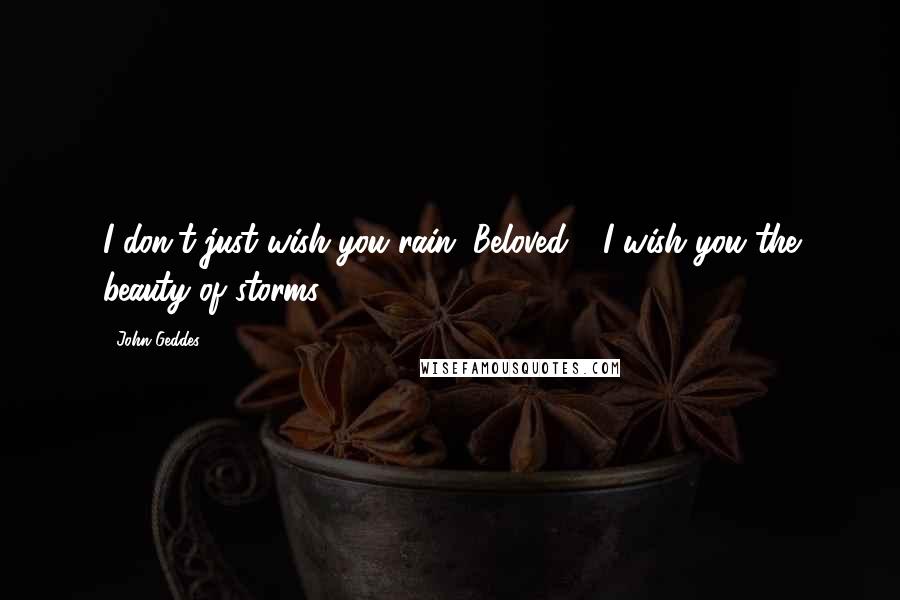 John Geddes Quotes: I don't just wish you rain, Beloved - I wish you the beauty of storms ...