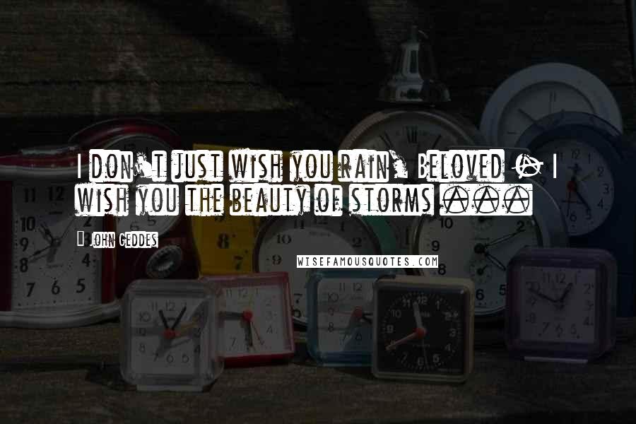 John Geddes Quotes: I don't just wish you rain, Beloved - I wish you the beauty of storms ...