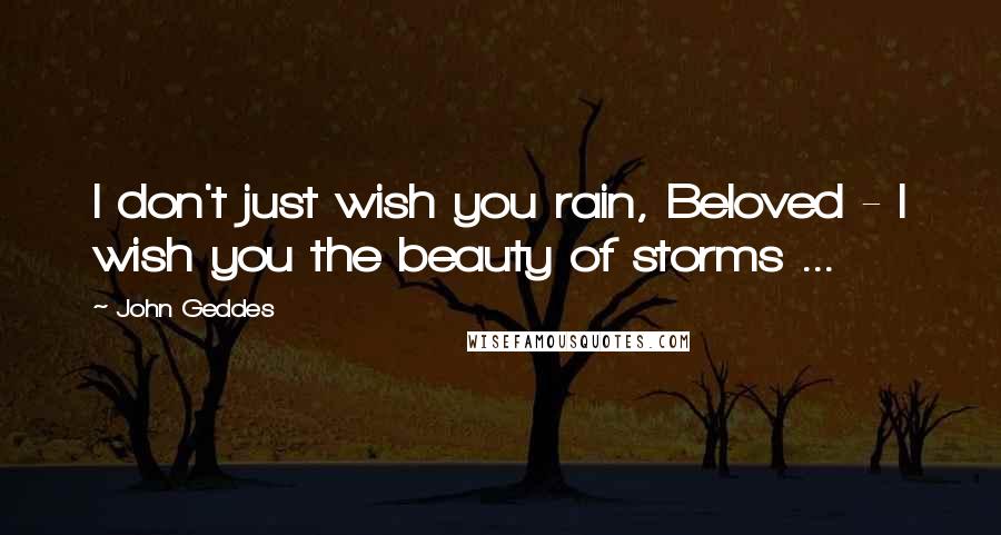 John Geddes Quotes: I don't just wish you rain, Beloved - I wish you the beauty of storms ...
