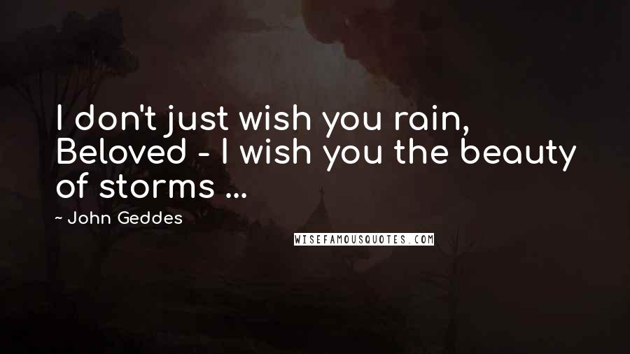 John Geddes Quotes: I don't just wish you rain, Beloved - I wish you the beauty of storms ...