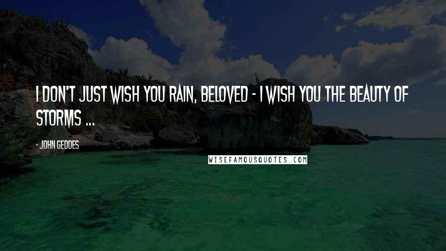 John Geddes Quotes: I don't just wish you rain, Beloved - I wish you the beauty of storms ...