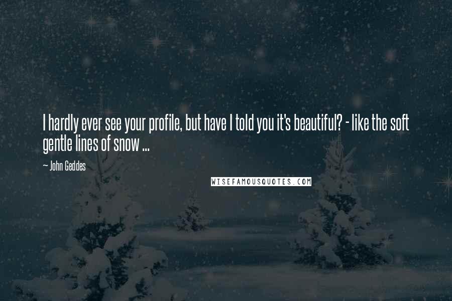 John Geddes Quotes: I hardly ever see your profile, but have I told you it's beautiful? - like the soft gentle lines of snow ...