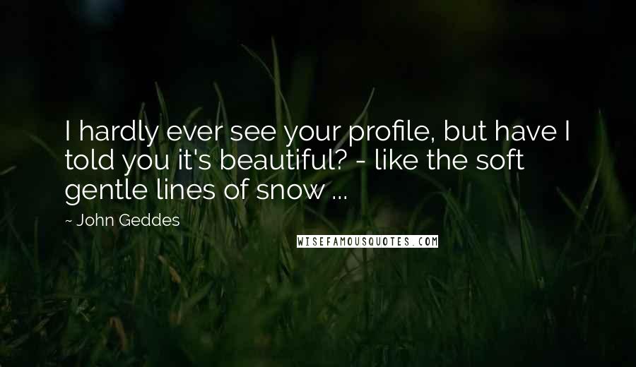 John Geddes Quotes: I hardly ever see your profile, but have I told you it's beautiful? - like the soft gentle lines of snow ...