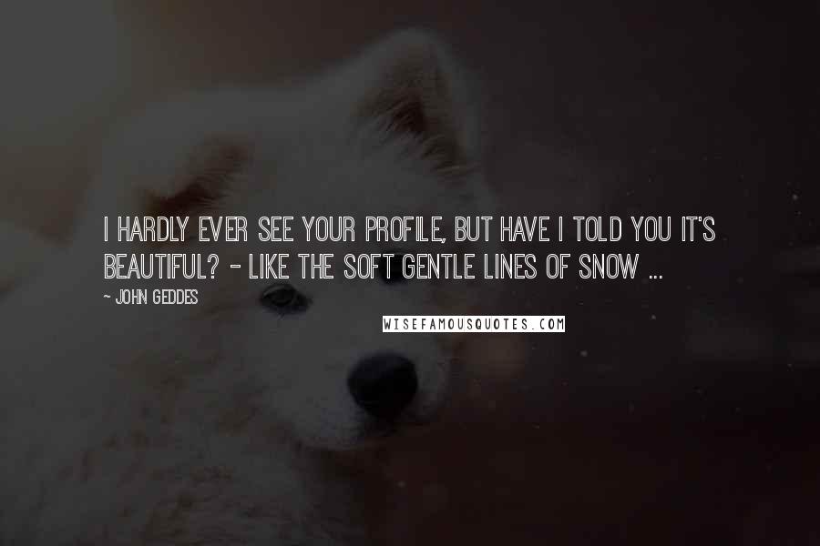 John Geddes Quotes: I hardly ever see your profile, but have I told you it's beautiful? - like the soft gentle lines of snow ...