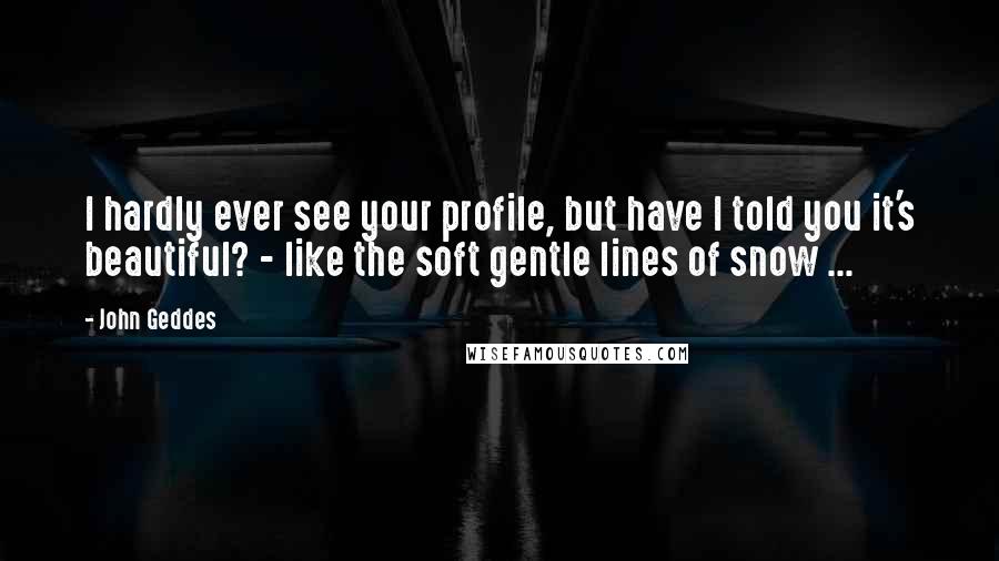 John Geddes Quotes: I hardly ever see your profile, but have I told you it's beautiful? - like the soft gentle lines of snow ...