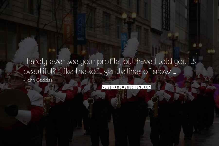 John Geddes Quotes: I hardly ever see your profile, but have I told you it's beautiful? - like the soft gentle lines of snow ...