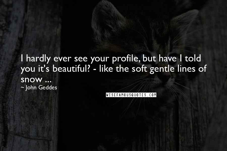 John Geddes Quotes: I hardly ever see your profile, but have I told you it's beautiful? - like the soft gentle lines of snow ...