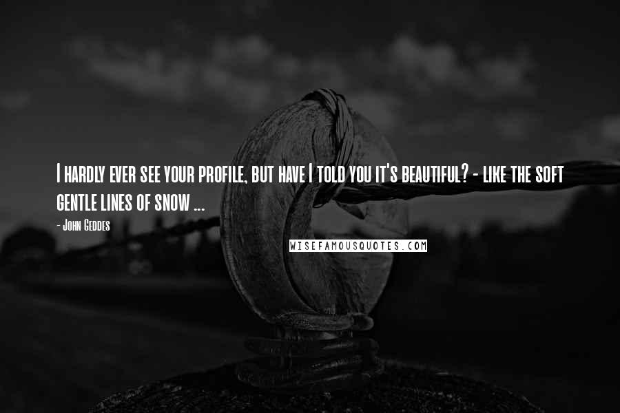 John Geddes Quotes: I hardly ever see your profile, but have I told you it's beautiful? - like the soft gentle lines of snow ...