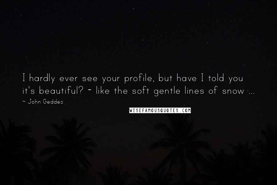 John Geddes Quotes: I hardly ever see your profile, but have I told you it's beautiful? - like the soft gentle lines of snow ...