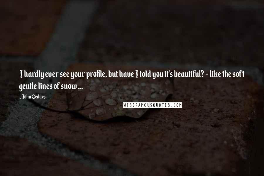 John Geddes Quotes: I hardly ever see your profile, but have I told you it's beautiful? - like the soft gentle lines of snow ...