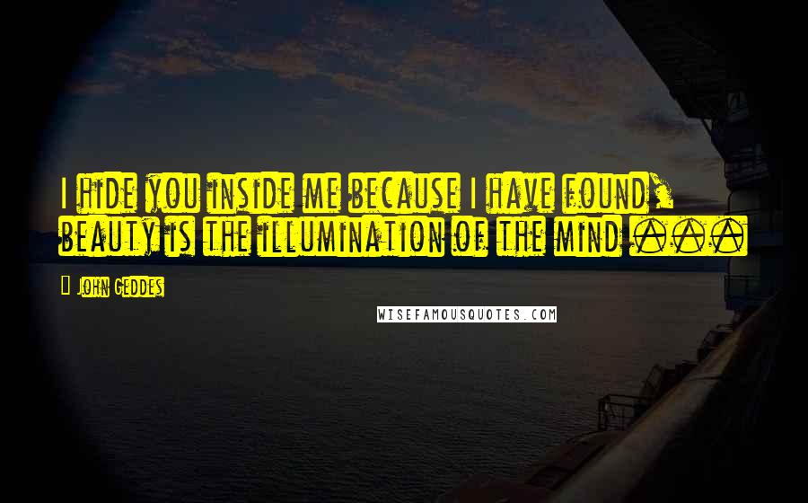 John Geddes Quotes: I hide you inside me because I have found, beauty is the illumination of the mind ...