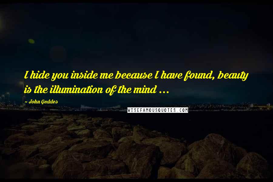 John Geddes Quotes: I hide you inside me because I have found, beauty is the illumination of the mind ...
