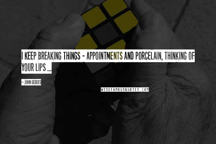John Geddes Quotes: I keep breaking things - appointments and porcelain, thinking of your lips ...