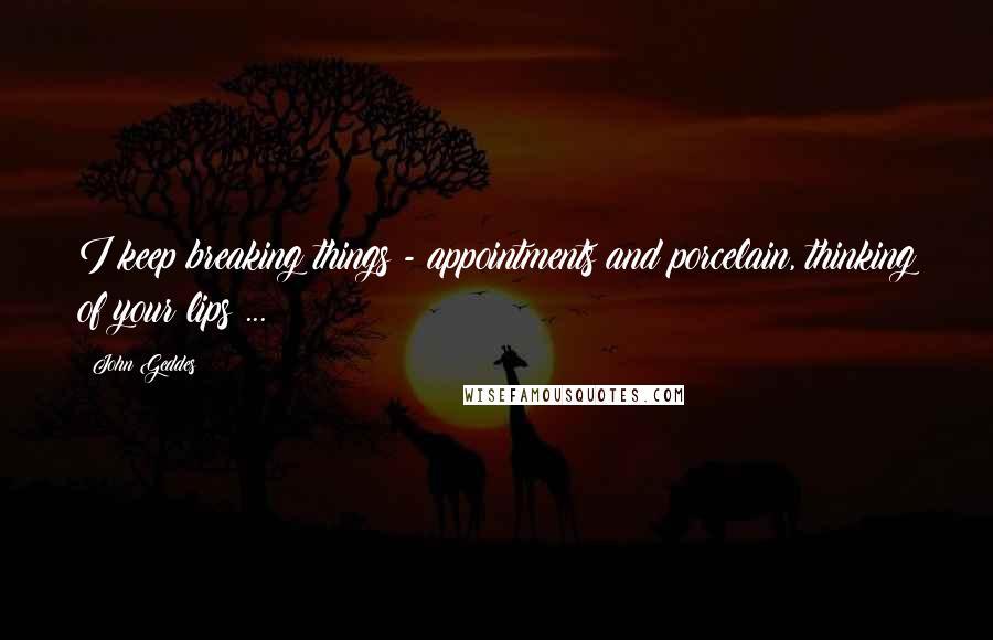 John Geddes Quotes: I keep breaking things - appointments and porcelain, thinking of your lips ...
