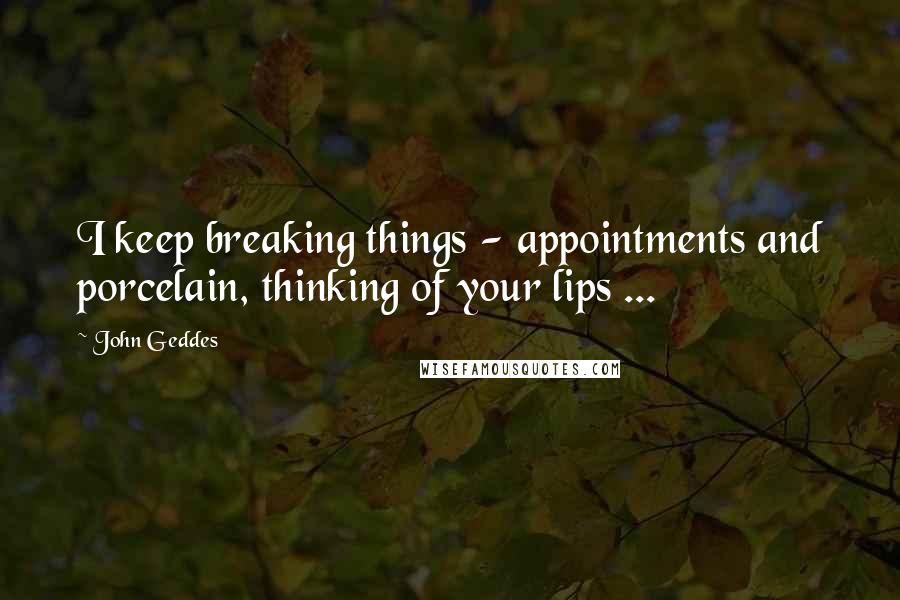 John Geddes Quotes: I keep breaking things - appointments and porcelain, thinking of your lips ...
