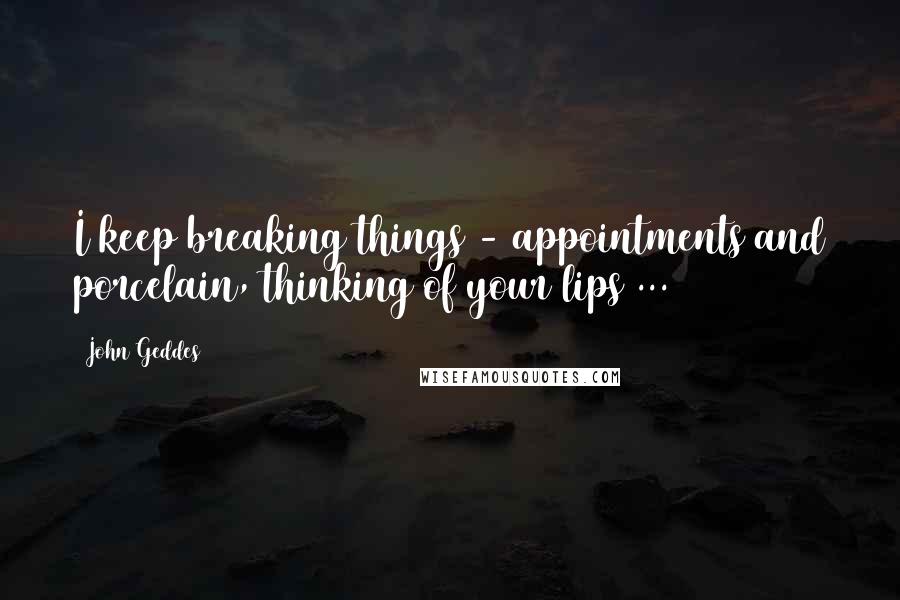 John Geddes Quotes: I keep breaking things - appointments and porcelain, thinking of your lips ...