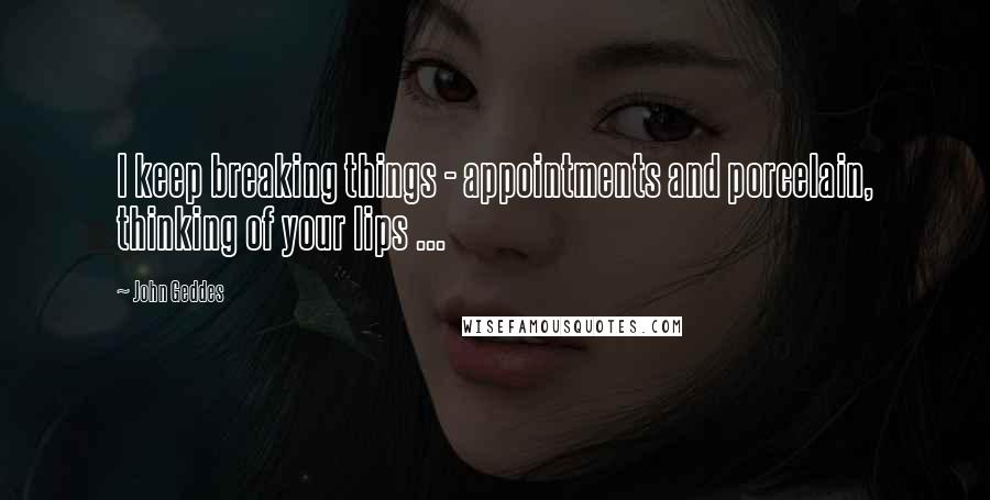 John Geddes Quotes: I keep breaking things - appointments and porcelain, thinking of your lips ...
