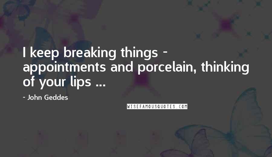 John Geddes Quotes: I keep breaking things - appointments and porcelain, thinking of your lips ...