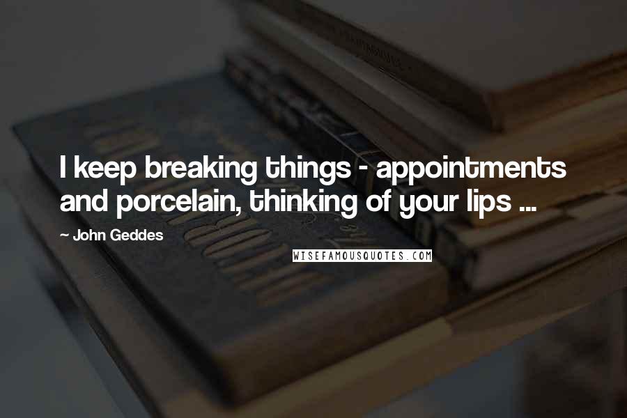 John Geddes Quotes: I keep breaking things - appointments and porcelain, thinking of your lips ...