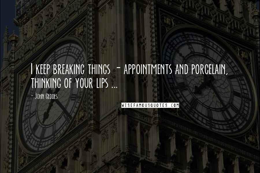 John Geddes Quotes: I keep breaking things - appointments and porcelain, thinking of your lips ...