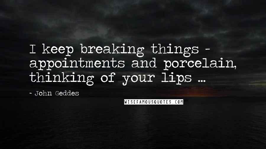 John Geddes Quotes: I keep breaking things - appointments and porcelain, thinking of your lips ...