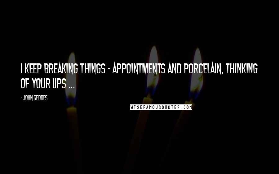 John Geddes Quotes: I keep breaking things - appointments and porcelain, thinking of your lips ...