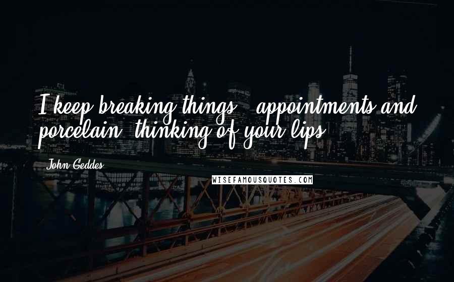 John Geddes Quotes: I keep breaking things - appointments and porcelain, thinking of your lips ...