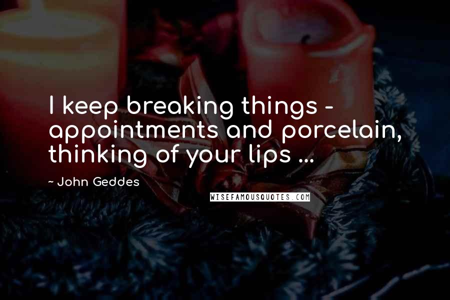 John Geddes Quotes: I keep breaking things - appointments and porcelain, thinking of your lips ...