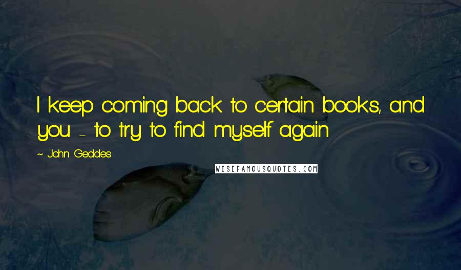 John Geddes Quotes: I keep coming back to certain books, and you - to try to find myself again