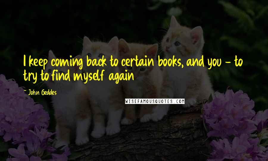 John Geddes Quotes: I keep coming back to certain books, and you - to try to find myself again