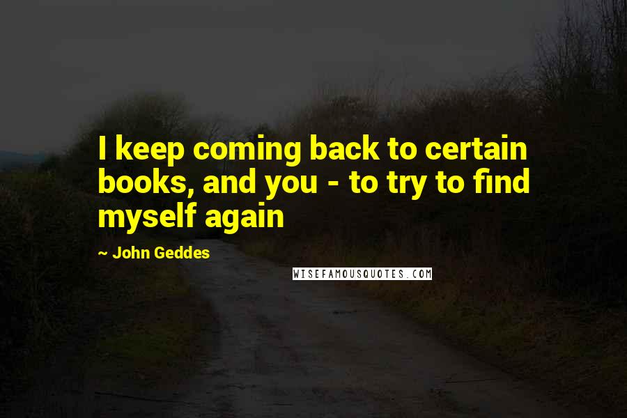 John Geddes Quotes: I keep coming back to certain books, and you - to try to find myself again