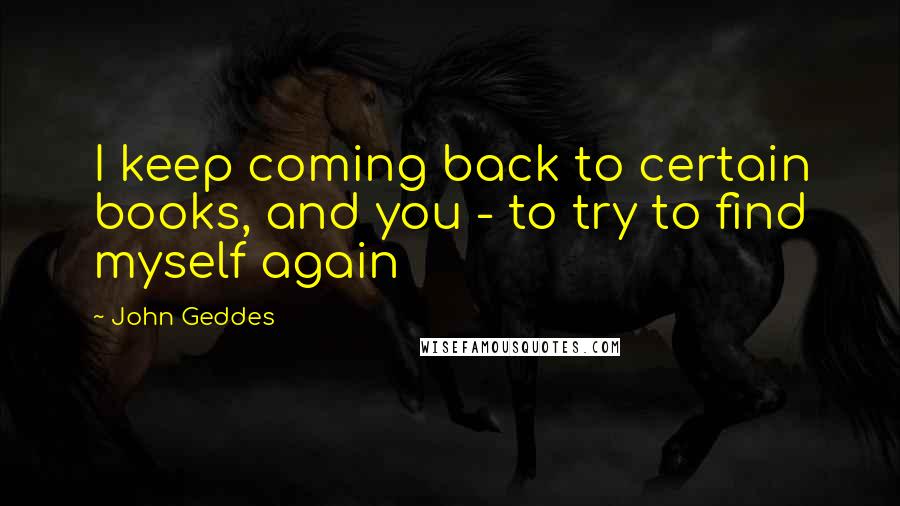 John Geddes Quotes: I keep coming back to certain books, and you - to try to find myself again