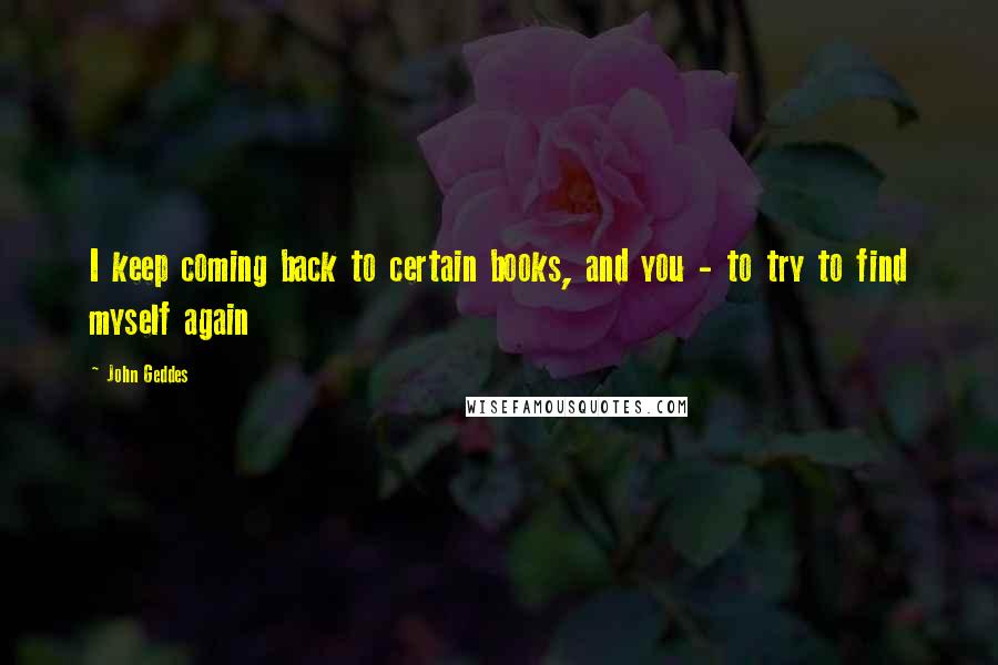 John Geddes Quotes: I keep coming back to certain books, and you - to try to find myself again