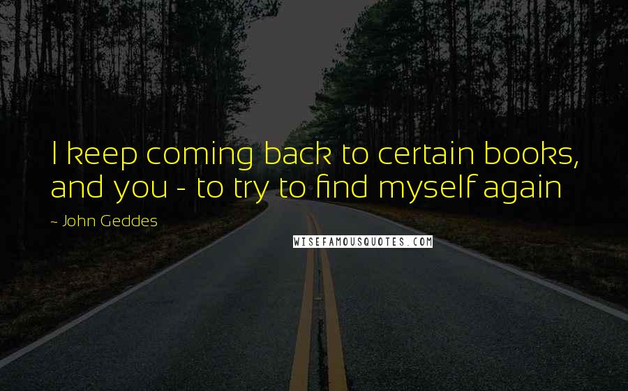 John Geddes Quotes: I keep coming back to certain books, and you - to try to find myself again