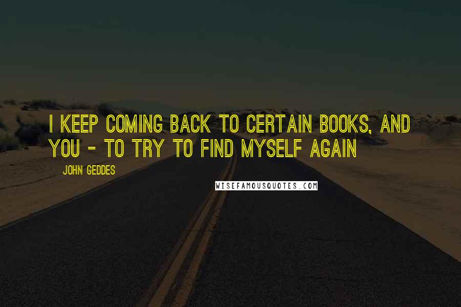 John Geddes Quotes: I keep coming back to certain books, and you - to try to find myself again