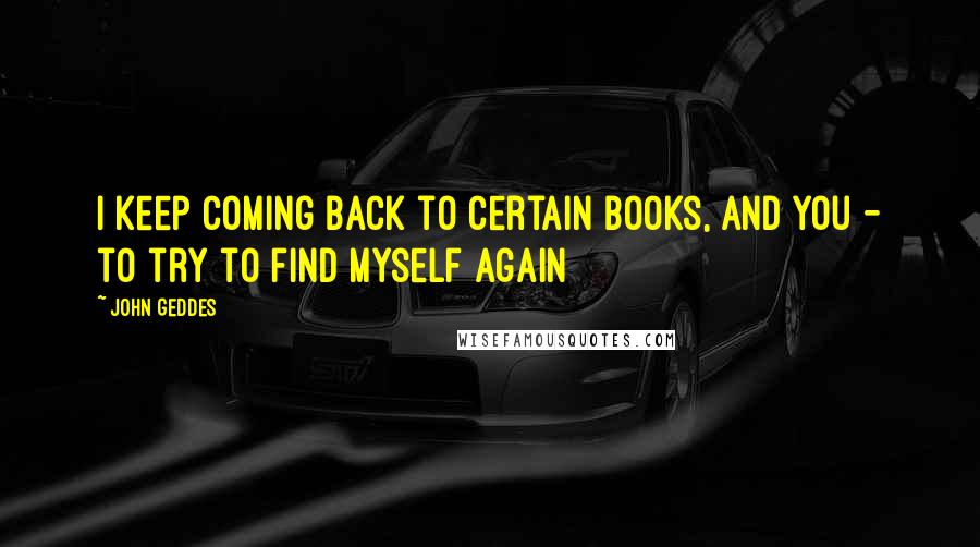John Geddes Quotes: I keep coming back to certain books, and you - to try to find myself again