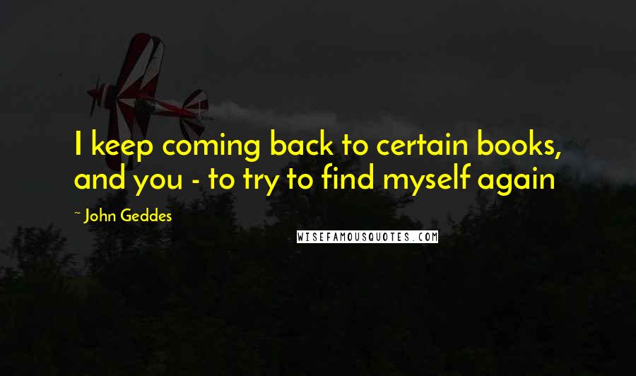 John Geddes Quotes: I keep coming back to certain books, and you - to try to find myself again