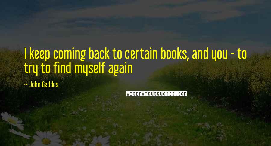 John Geddes Quotes: I keep coming back to certain books, and you - to try to find myself again