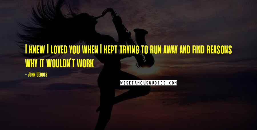 John Geddes Quotes: I knew I loved you when I kept trying to run away and find reasons why it wouldn't work