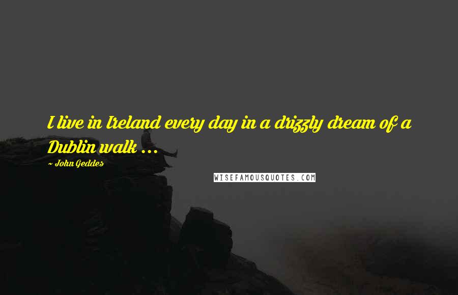 John Geddes Quotes: I live in Ireland every day in a drizzly dream of a Dublin walk ...